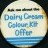 Milk; Ask me about the Dairy Cream Colour Kit offer
